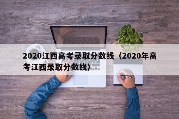 2020江西高考录取分数线（2020年高考江西录取分数线）