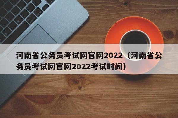 河南省公务员考试网官网2022（河南省公务员考试网官网2022考试时间）