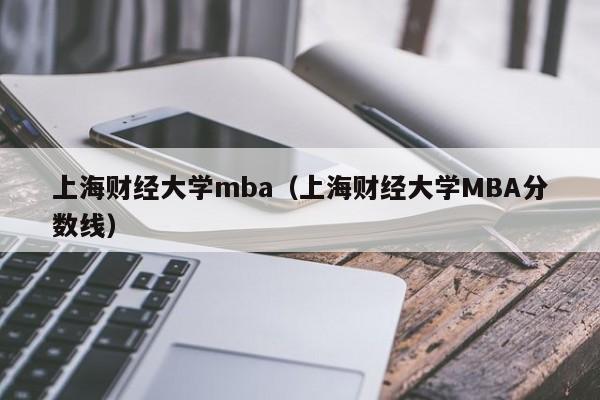上海财经大学mba（上海财经大学MBA分数线）