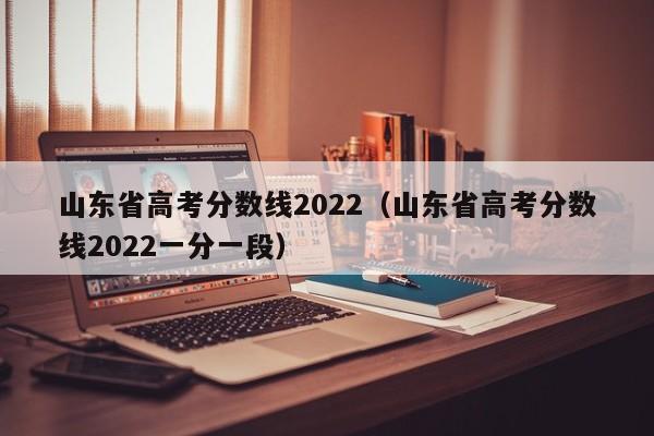 山东省高考分数线2022（山东省高考分数线2022一分一段）