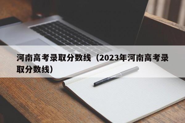 河南高考录取分数线（2023年河南高考录取分数线）