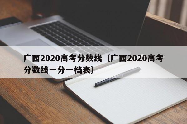 广西2020高考分数线（广西2020高考分数线一分一档表）