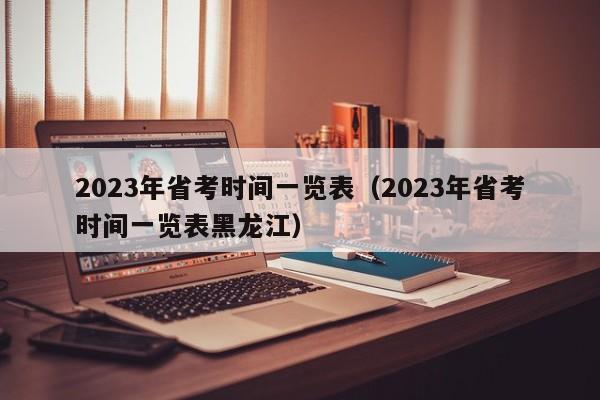 2023年省考时间一览表（2023年省考时间一览表黑龙江）